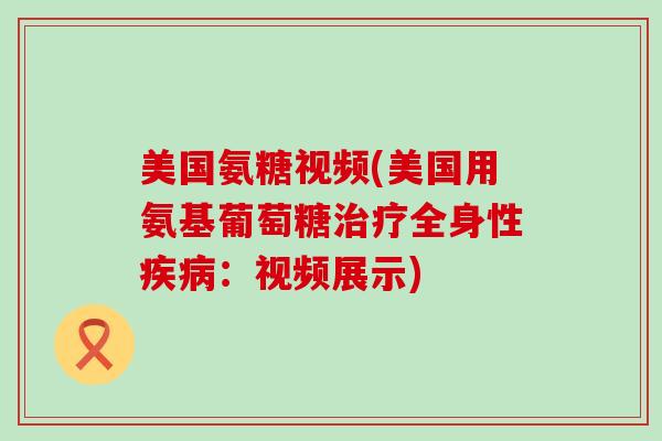 美国氨糖视频(美国用氨基葡萄糖治疗全身性疾病：视频展示)-第1张图片-氨糖科普网