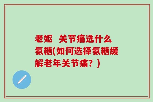 老妪 关节痛选什么氨糖(如何选择氨糖缓解老年关节痛?)-第1张图片-氨糖科普网 老妪 关节痛选什么氨糖(如何选择氨糖缓解老年关节痛?)-第1张图片-氨糖科普网