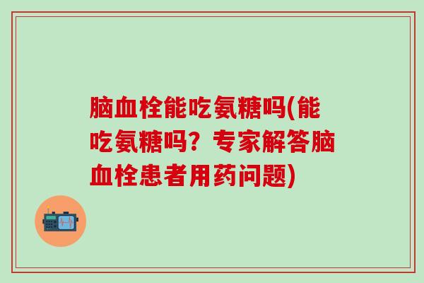 脑血栓能吃氨糖吗(能吃氨糖吗？专家解答脑血栓患者用药问题)-第1张图片-氨糖科普网