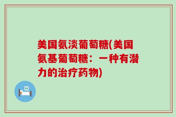 美国氨淡葡萄糖(美国氨基葡萄糖:一种有潜力的治疗药物)-第1张图片-氨糖科普网 美国氨淡葡萄糖(美国氨基葡萄糖:一种有潜力的治疗药物)-第1张图片-氨糖科普网