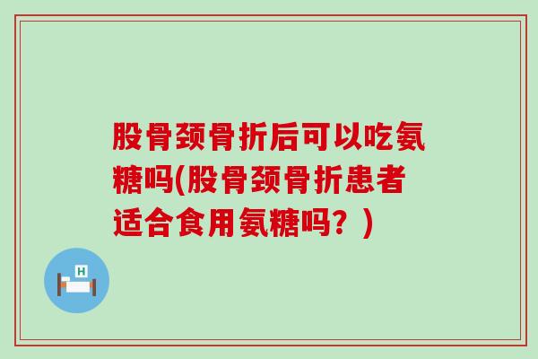股骨颈骨折后可以吃氨糖吗(股骨颈骨折患者适合食用氨糖吗？)-第1张图片-氨糖科普网