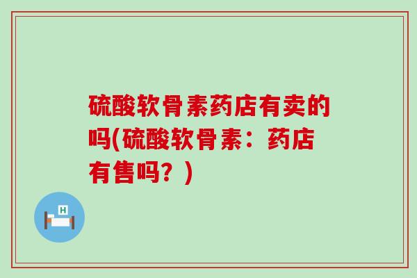 硫酸软骨素药店有卖的吗(硫酸软骨素:药店有售吗?)-第1张图片-氨糖科普网 硫酸软骨素药店有卖的吗(硫酸软骨素:药店有售吗?)-第1张图片-氨糖科普网