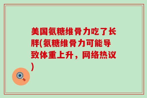 美国氨糖维骨力吃了长胖(氨糖维骨力可能导致体重上升,网络热议)-第1张图片-氨糖科普网 美国氨糖维骨力吃了长胖(氨糖维骨力可能导致体重上升,网络热议)-第1张图片-氨糖科普网