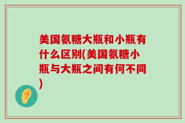 美国氨糖大瓶和小瓶有什么区别(美国氨糖小瓶与大瓶之间有何不同)-第1张图片-氨糖科普网 美国氨糖大瓶和小瓶有什么区别(美国氨糖小瓶与大瓶之间有何不同)-第1张图片-氨糖科普网