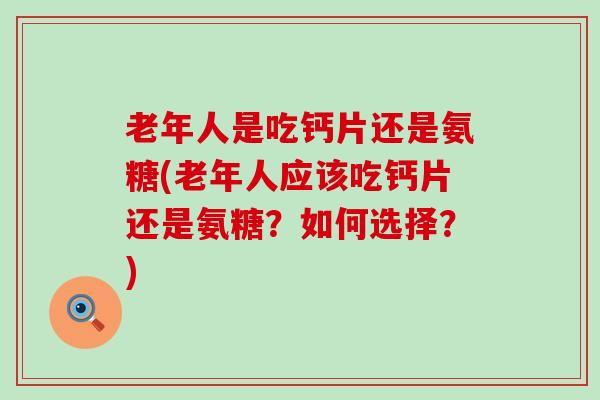 老年人是吃钙片还是氨糖(老年人应该吃钙片还是氨糖?如何选择?)-第1张图片-氨糖科普网 老年人是吃钙片还是氨糖(老年人应该吃钙片还是氨糖?如何选择?)-第1张图片-氨糖科普网