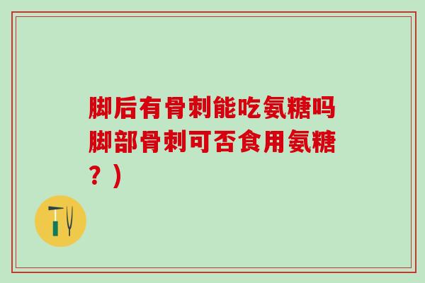脚后有骨刺能吃氨糖吗脚部骨刺可否食用氨糖?)-第1张图片-氨糖科普网 脚后有骨刺能吃氨糖吗脚部骨刺可否食用氨糖?)-第1张图片-氨糖科普网