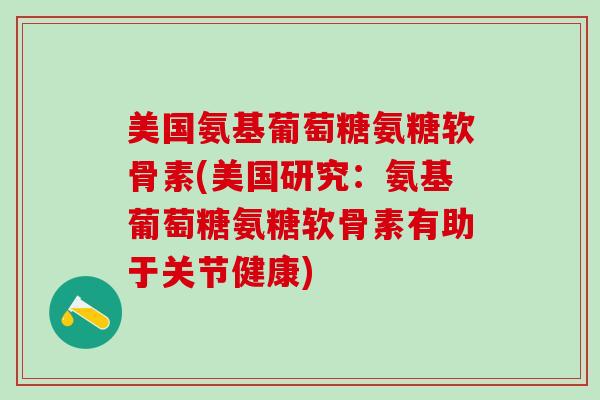 美国氨基葡萄糖氨糖软骨素(美国研究：氨基葡萄糖氨糖软骨素有助于关节健康)-第1张图片-氨糖科普网