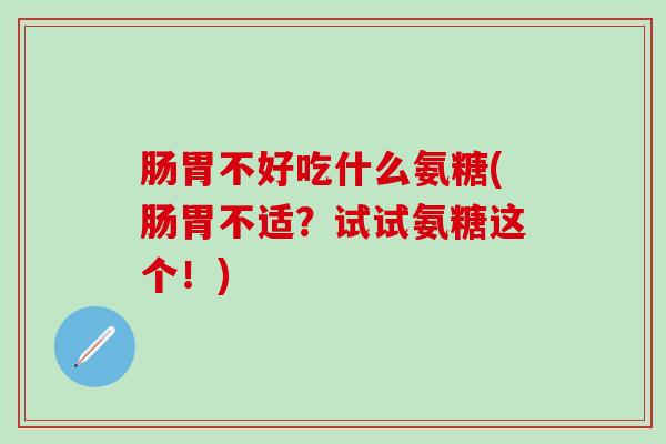 肠胃不好吃什么氨糖(肠胃不适?试试氨糖这个!)-第1张图片-氨糖科普网 肠胃不好吃什么氨糖(肠胃不适?试试氨糖这个!)-第1张图片-氨糖科普网