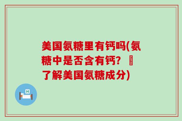 美国氨糖里有钙吗(氨糖中是否含有钙?– 了解美国氨糖成分)-第1张图片-氨糖科普网 美国氨糖里有钙吗(氨糖中是否含有钙?– 了解美国氨糖成分)-第1张图片-氨糖科普网