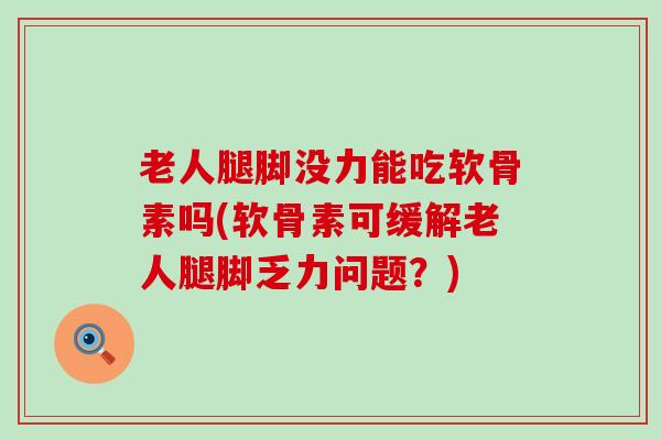 老人腿脚没力能吃软骨素吗(软骨素可缓解老人腿脚乏力问题?)-第1张图片-氨糖科普网 老人腿脚没力能吃软骨素吗(软骨素可缓解老人腿脚乏力问题?)-第1张图片-氨糖科普网