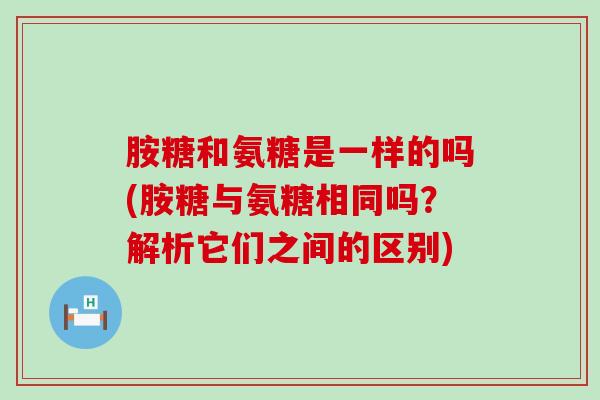 胺糖和氨糖是一样的吗(胺糖与氨糖相同吗?解析它们之间的区别)-第1张图片-氨糖科普网 胺糖和氨糖是一样的吗(胺糖与氨糖相同吗?解析它们之间的区别)-第1张图片-氨糖科普网