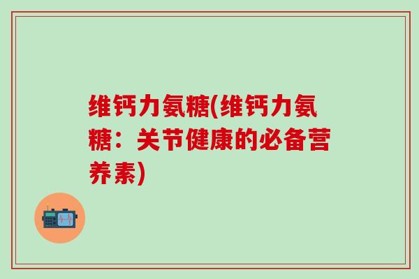 维钙力氨糖(维钙力氨糖:关节健康的必备营养素)-第1张图片-氨糖科普网 维钙力氨糖(维钙力氨糖:关节健康的必备营养素)-第1张图片-氨糖科普网