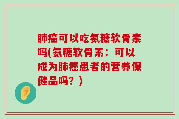 肺癌可以吃氨糖软骨素吗(氨糖软骨素:可以成为肺癌患者的营养保健品吗?)-第1张图片-氨糖科普网 肺癌可以吃氨糖软骨素吗(氨糖软骨素:可以成为肺癌患者的营养保健品吗?)-第1张图片-氨糖科普网