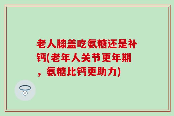 老人膝盖吃氨糖还是补钙(老年人关节更年期,氨糖比钙更助力)-第1张图片-氨糖科普网 老人膝盖吃氨糖还是补钙(老年人关节更年期,氨糖比钙更助力)-第1张图片-氨糖科普网