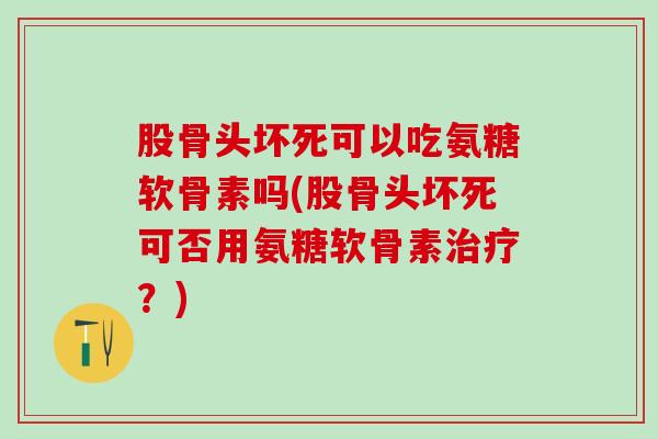 股骨头坏死可以吃氨糖软骨素吗(股骨头坏死可否用氨糖软骨素治疗?)-第1张图片-氨糖科普网 股骨头坏死可以吃氨糖软骨素吗(股骨头坏死可否用氨糖软骨素治疗?)-第1张图片-氨糖科普网