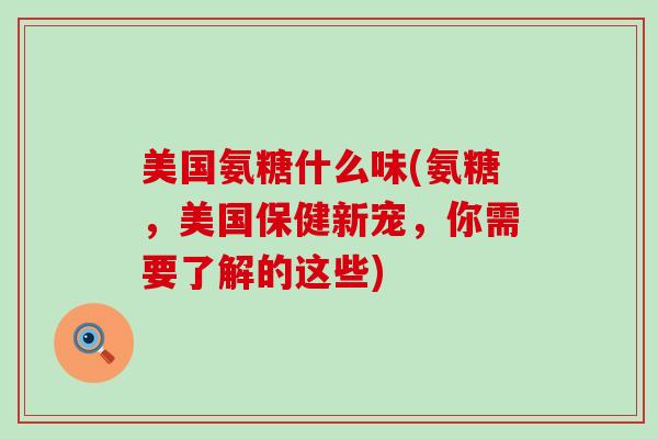 美国氨糖什么味(氨糖,美国保健新宠,你需要了解的这些)-第1张图片-氨糖科普网 美国氨糖什么味(氨糖,美国保健新宠,你需要了解的这些)-第1张图片-氨糖科普网