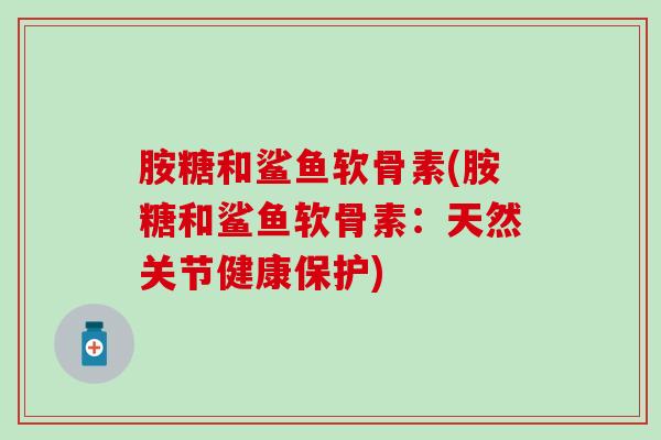 胺糖和鲨鱼软骨素(胺糖和鲨鱼软骨素:天然关节健康保护)-第1张图片-氨糖科普网 胺糖和鲨鱼软骨素(胺糖和鲨鱼软骨素:天然关节健康保护)-第1张图片-氨糖科普网