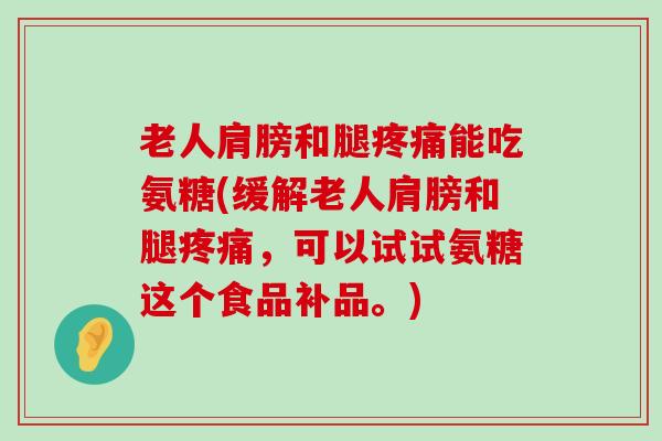 老人肩膀和腿疼痛能吃氨糖(缓解老人肩膀和腿疼痛,可以试试氨糖这个食品补品。)-第1张图片-氨糖科普网 老人肩膀和腿疼痛能吃氨糖(缓解老人肩膀和腿疼痛,可以试试氨糖这个食品补品。)-第1张图片-氨糖科普网
