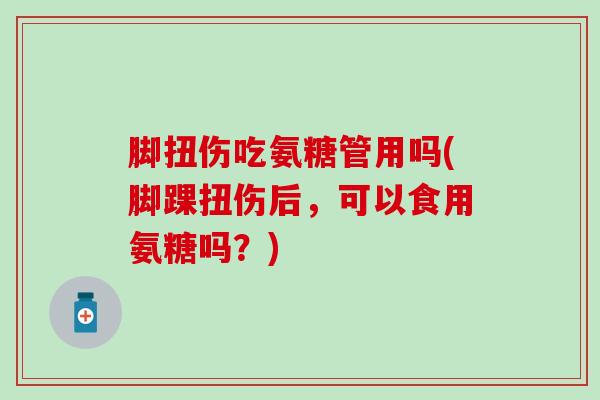脚扭伤吃氨糖管用吗(脚踝扭伤后,可以食用氨糖吗?)-第1张图片-氨糖科普网 脚扭伤吃氨糖管用吗(脚踝扭伤后,可以食用氨糖吗?)-第1张图片-氨糖科普网