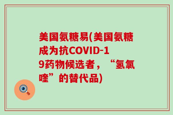 美国氨糖易(美国氨糖成为抗COVID-19药物候选者，“氢氯喹”的替代品)-第1张图片-氨糖科普网