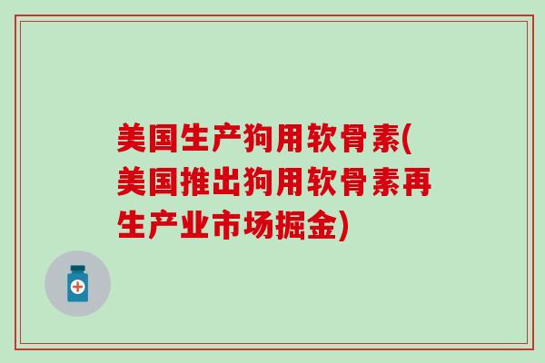 美国生产狗用软骨素(美国推出狗用软骨素再生产业市场掘金)-第1张图片-氨糖科普网