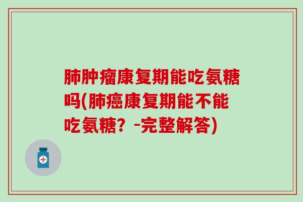 肺肿瘤康复期能吃氨糖吗(肺癌康复期能不能吃氨糖?-完整解答)-第1张图片-氨糖科普网 肺肿瘤康复期能吃氨糖吗(肺癌康复期能不能吃氨糖?-完整解答)-第1张图片-氨糖科普网