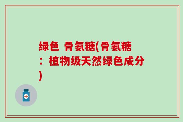 绿色 骨氨糖(骨氨糖:植物级天然绿色成分)-第1张图片-氨糖科普网 绿色 骨氨糖(骨氨糖:植物级天然绿色成分)-第1张图片-氨糖科普网