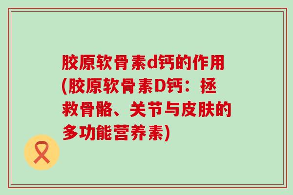 胶原软骨素d钙的作用(胶原软骨素D钙:拯救骨骼、关节与皮肤的多功能营养素)-第1张图片-氨糖科普网 胶原软骨素d钙的作用(胶原软骨素D钙:拯救骨骼、关节与皮肤的多功能营养素)-第1张图片-氨糖科普网