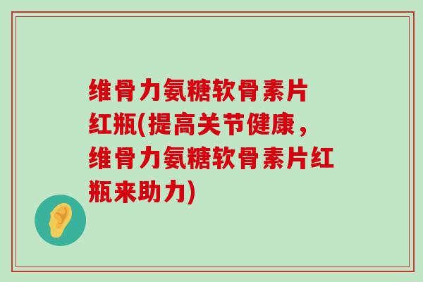 维骨力氨糖软骨素片 红瓶(提高关节健康,维骨力氨糖软骨素片红瓶来助力)-第1张图片-氨糖科普网 维骨力氨糖软骨素片 红瓶(提高关节健康,维骨力氨糖软骨素片红瓶来助力)-第1张图片-氨糖科普网