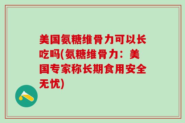 美国氨糖维骨力可以长吃吗(氨糖维骨力：美国专家称长期食用安全无忧)-第1张图片-氨糖科普网