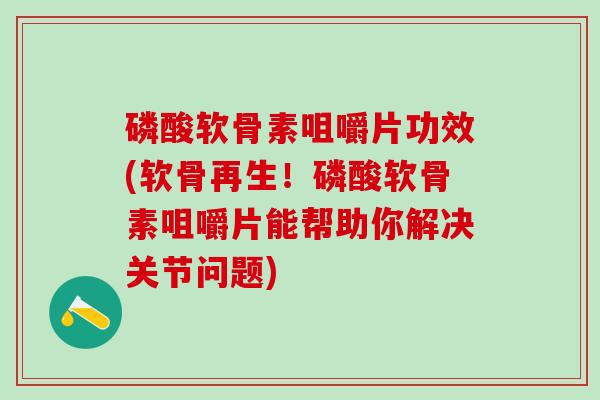 磷酸软骨素咀嚼片功效(软骨再生！磷酸软骨素咀嚼片能帮助你解决关节问题)-第1张图片-氨糖科普网