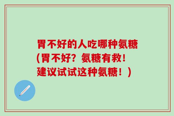 胃不好的人吃哪种氨糖(胃不好?氨糖有救!建议试试这种氨糖!)-第1张图片-氨糖科普网 胃不好的人吃哪种氨糖(胃不好?氨糖有救!建议试试这种氨糖!)-第1张图片-氨糖科普网