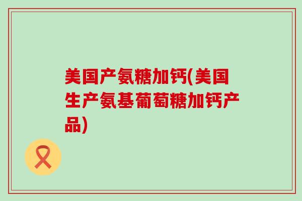 美国产氨糖加钙(美国生产氨基葡萄糖加钙产品)-第1张图片-氨糖科普网