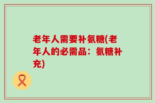老年人需要补氨糖(老年人的必需品:氨糖补充)-第1张图片-氨糖科普网 老年人需要补氨糖(老年人的必需品:氨糖补充)-第1张图片-氨糖科普网