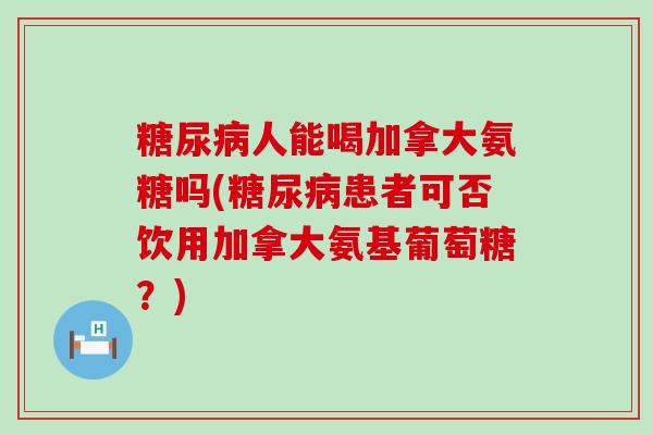 糖尿病人能喝加拿大氨糖吗(糖尿病患者可否饮用加拿大氨基葡萄糖？)-第1张图片-氨糖科普网
