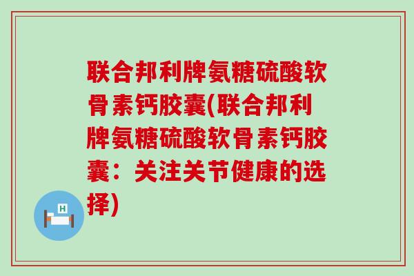 联合邦利牌氨糖硫酸软骨素钙胶囊(联合邦利牌氨糖硫酸软骨素钙胶囊:关注关节健康的选择)-第1张图片-氨糖科普网 联合邦利牌氨糖硫酸软骨素钙胶囊(联合邦利牌氨糖硫酸软骨素钙胶囊:关注关节健康的选择)-第1张图片-氨糖科普网