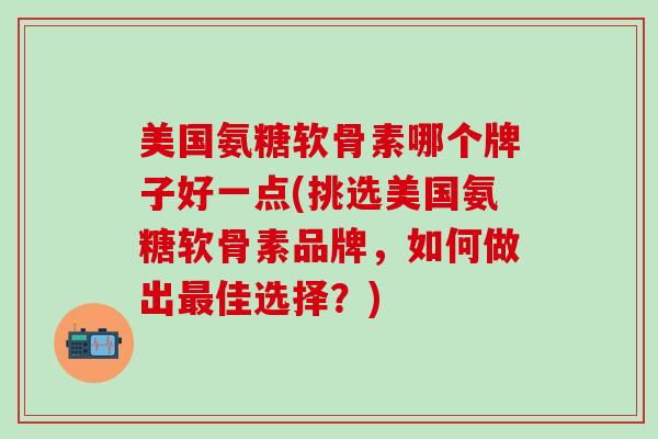 美国氨糖软骨素哪个牌子好一点(挑选美国氨糖软骨素品牌,如何做出最佳选择?)-第1张图片-氨糖科普网 美国氨糖软骨素哪个牌子好一点(挑选美国氨糖软骨素品牌,如何做出最佳选择?)-第1张图片-氨糖科普网