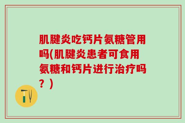 肌腱炎吃钙片氨糖管用吗(肌腱炎患者可食用氨糖和钙片进行治疗吗?)-第1张图片-氨糖科普网 肌腱炎吃钙片氨糖管用吗(肌腱炎患者可食用氨糖和钙片进行治疗吗?)-第1张图片-氨糖科普网
