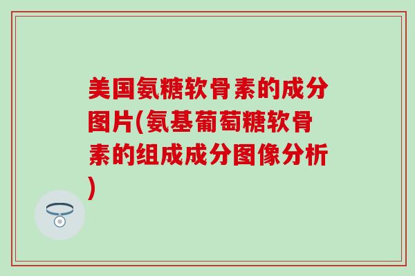 美国氨糖软骨素的成分图片(氨基葡萄糖软骨素的组成成分图像分析)-第1张图片-氨糖科普网
