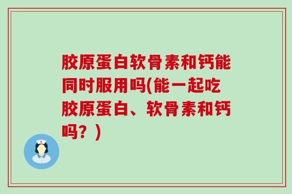 胶原蛋白软骨素和钙能同时服用吗(能一起吃胶原蛋白、软骨素和钙吗?)-第1张图片-氨糖科普网 胶原蛋白软骨素和钙能同时服用吗(能一起吃胶原蛋白、软骨素和钙吗?)-第1张图片-氨糖科普网