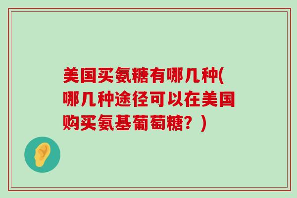 美国买氨糖有哪几种(哪几种途径可以在美国购买氨基葡萄糖?)-第1张图片-氨糖科普网 美国买氨糖有哪几种(哪几种途径可以在美国购买氨基葡萄糖?)-第1张图片-氨糖科普网