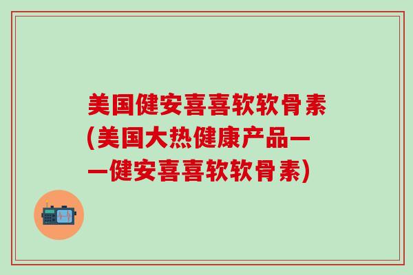 美国健安喜喜软软骨素(美国大热健康产品——健安喜喜软软骨素)-第1张图片-氨糖科普网 美国健安喜喜软软骨素(美国大热健康产品——健安喜喜软软骨素)-第1张图片-氨糖科普网
