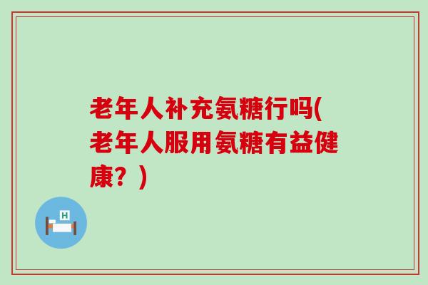 老年人补充氨糖行吗(老年人服用氨糖有益健康？)-第1张图片-氨糖科普网