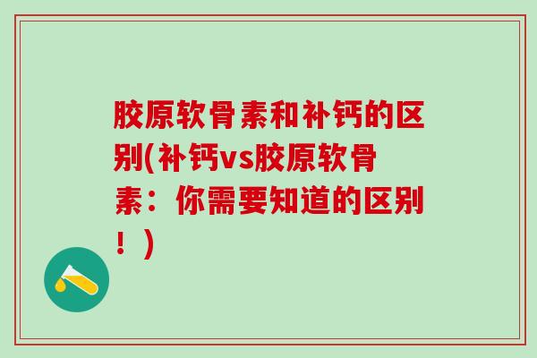 胶原软骨素和补钙的区别(补钙vs胶原软骨素:你需要知道的区别!)-第1张图片-氨糖科普网 胶原软骨素和补钙的区别(补钙vs胶原软骨素:你需要知道的区别!)-第1张图片-氨糖科普网