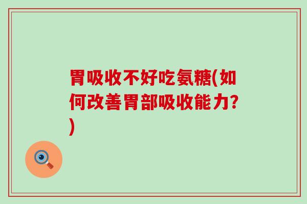 胃吸收不好吃氨糖(如何改善胃部吸收能力?)-第1张图片-氨糖科普网 胃吸收不好吃氨糖(如何改善胃部吸收能力?)-第1张图片-氨糖科普网