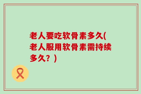 老人要吃软骨素多久(老人服用软骨素需持续多久?)-第1张图片-氨糖科普网 老人要吃软骨素多久(老人服用软骨素需持续多久?)-第1张图片-氨糖科普网