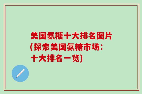 美国氨糖十大排名图片(探索美国氨糖市场:十大排名一览)-第1张图片-氨糖科普网 美国氨糖十大排名图片(探索美国氨糖市场:十大排名一览)-第1张图片-氨糖科普网