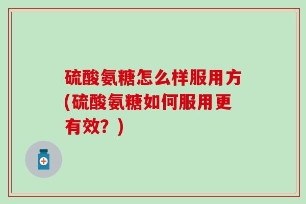 硫酸氨糖怎么样服用方(硫酸氨糖如何服用更有效?)-第1张图片-氨糖科普网 硫酸氨糖怎么样服用方(硫酸氨糖如何服用更有效?)-第1张图片-氨糖科普网