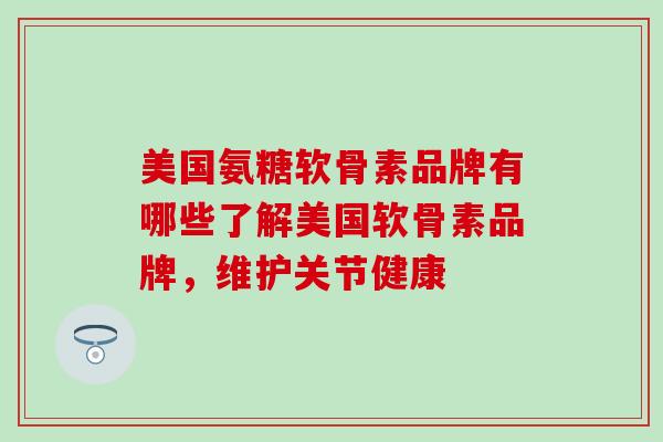 美国氨糖软骨素品牌有哪些了解美国软骨素品牌,维护关节健康-第1张图片-氨糖科普网 美国氨糖软骨素品牌有哪些了解美国软骨素品牌,维护关节健康-第1张图片-氨糖科普网