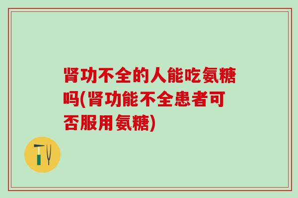 肾功不全的人能吃氨糖吗(肾功能不全患者可否服用氨糖)-第1张图片-氨糖科普网 肾功不全的人能吃氨糖吗(肾功能不全患者可否服用氨糖)-第1张图片-氨糖科普网